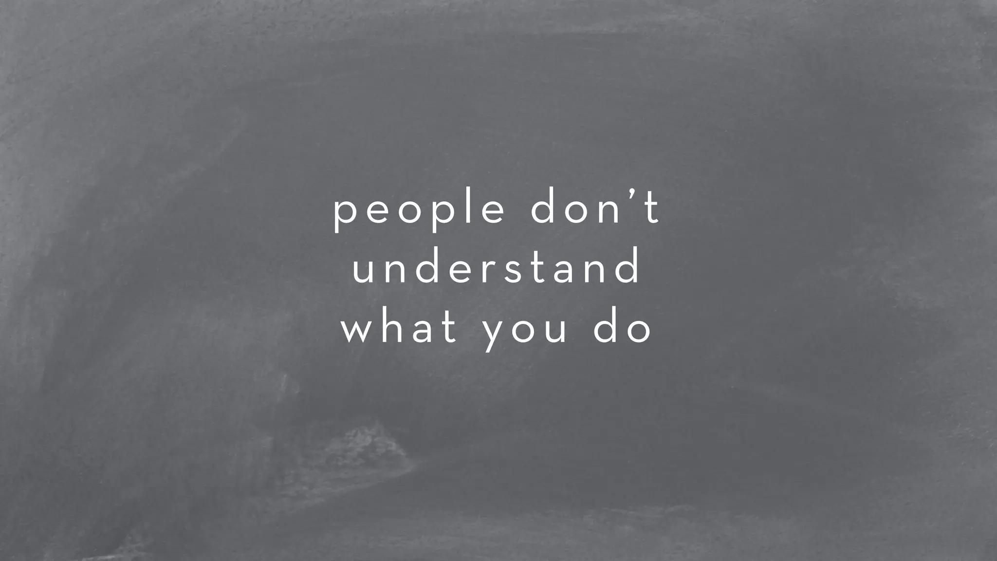 people don’t 
understand 
what you do 
 