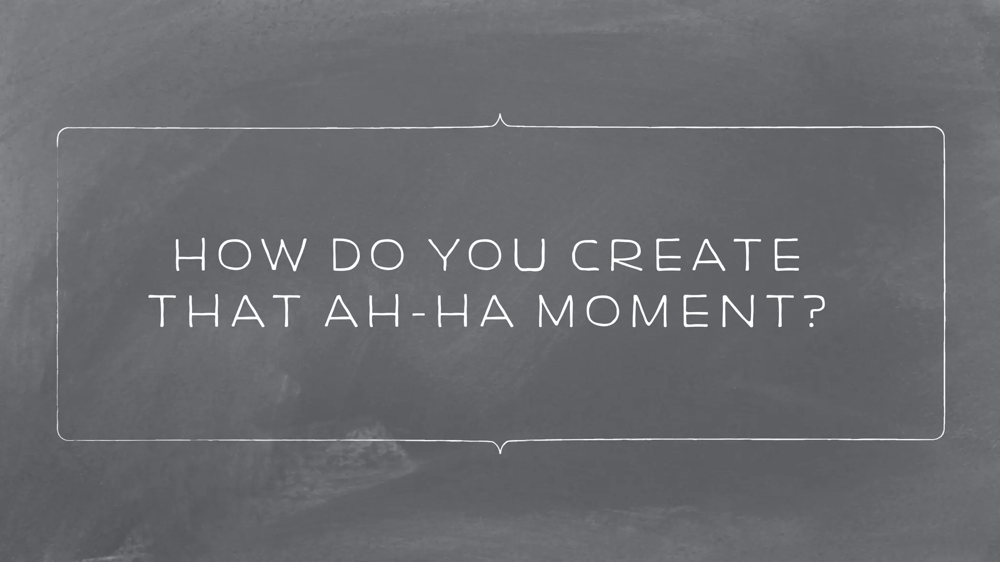 How do you create 
that Ah-ha Moment? 
 