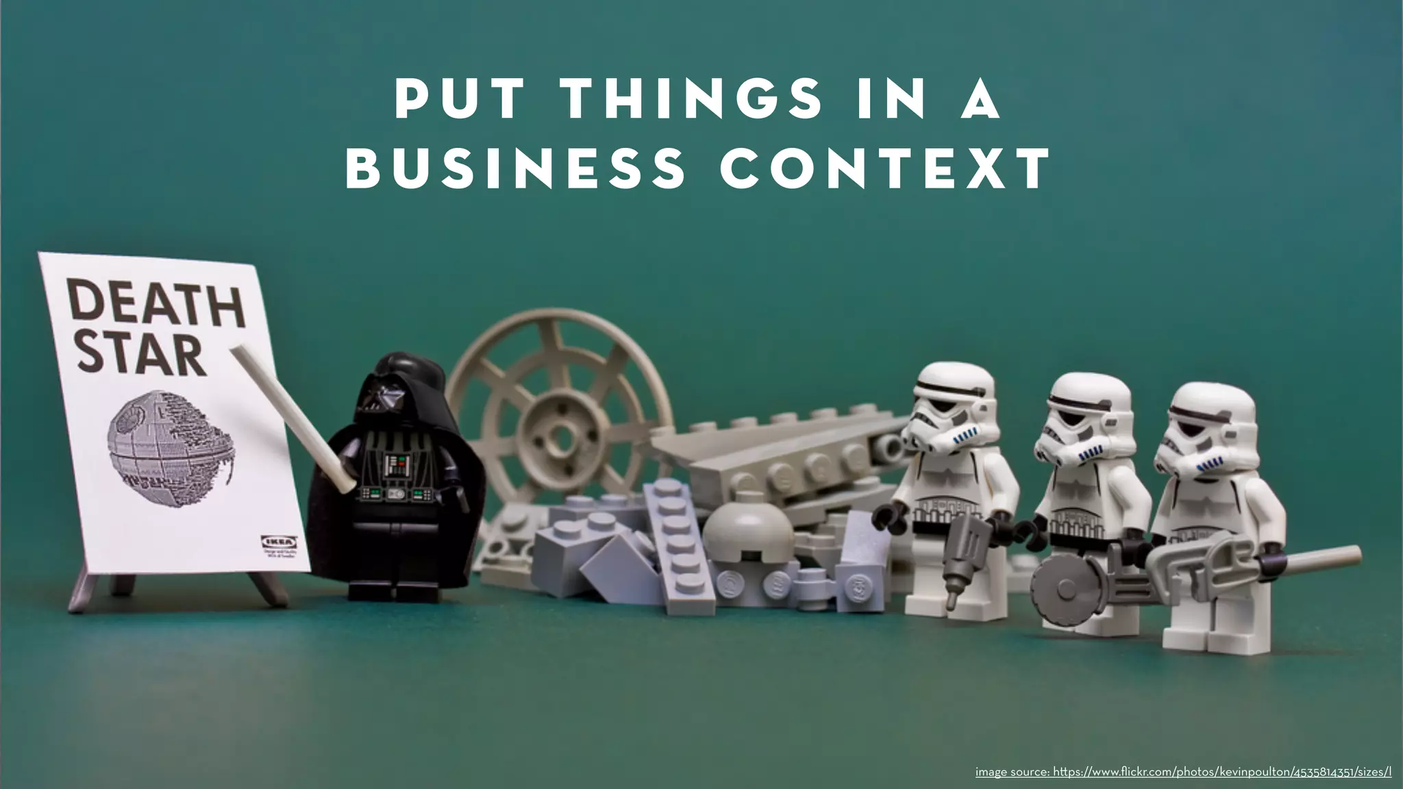 put things in a 
business context 
image source: h!ps://www.flickr.com/photos/kevinpoulton/4535814351/sizes/l 
 
