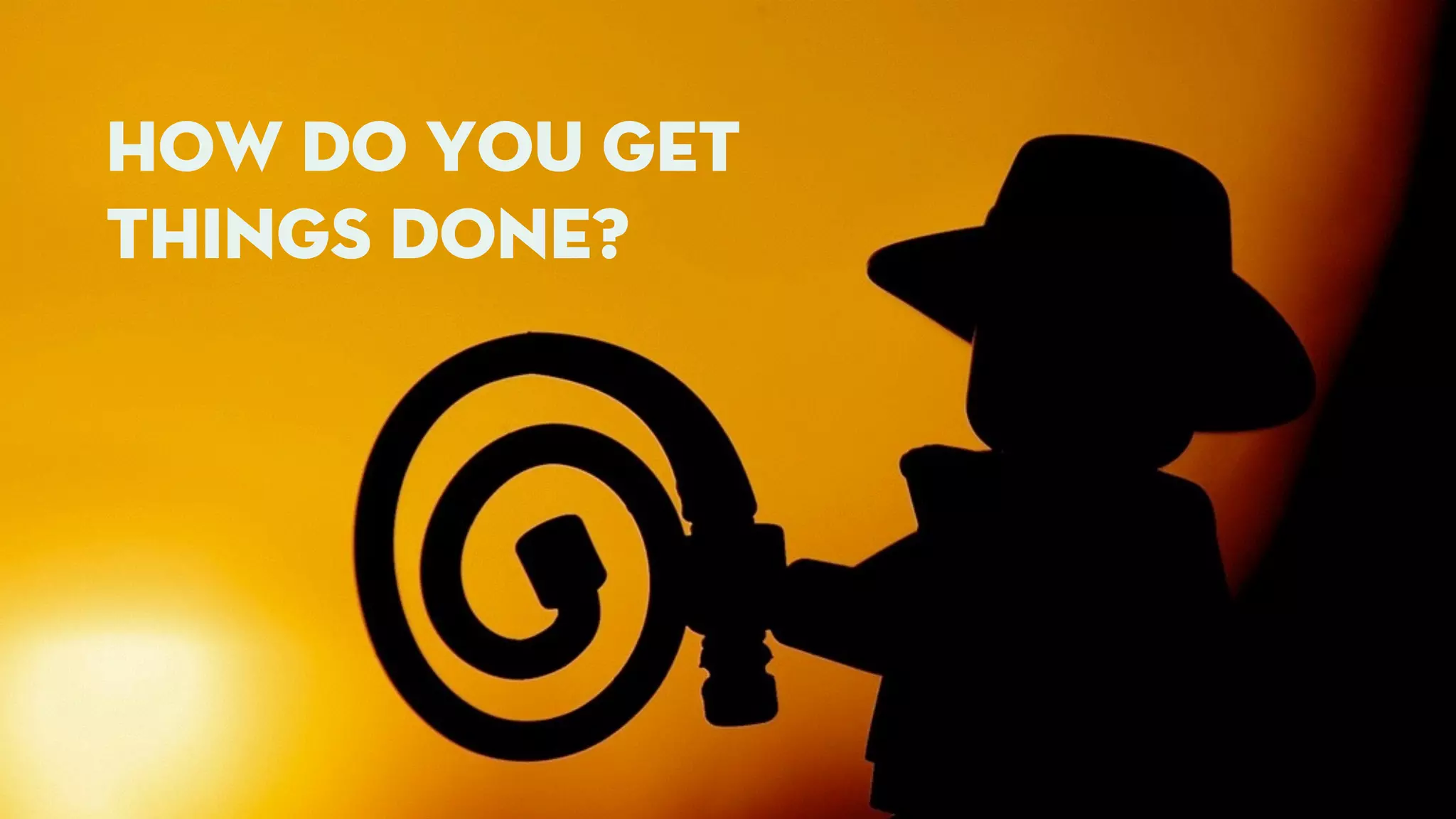 how do you get 
things done? 
 