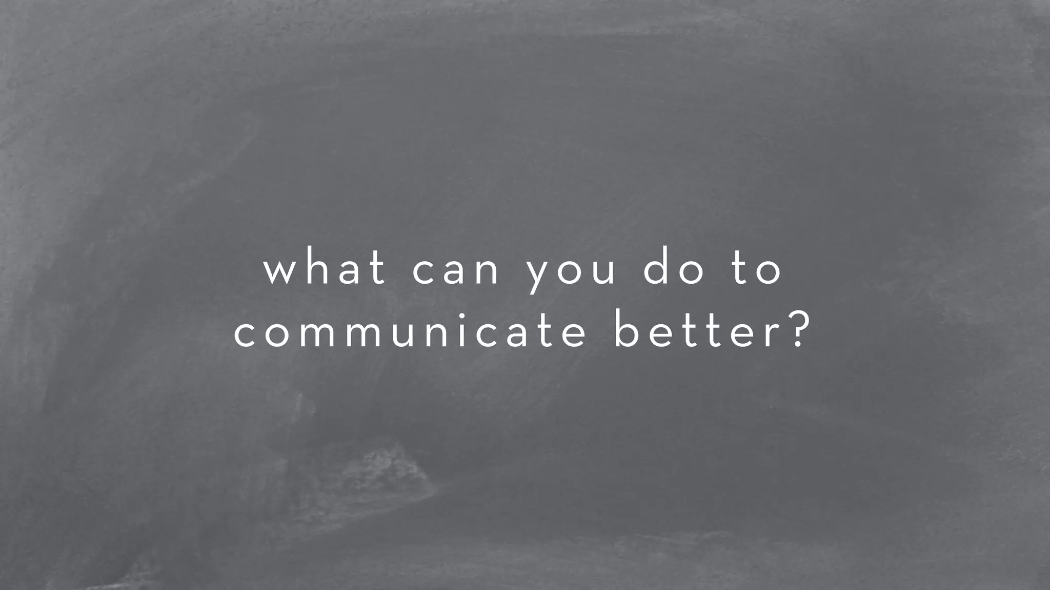 what can you do to 
communicate better? 
 