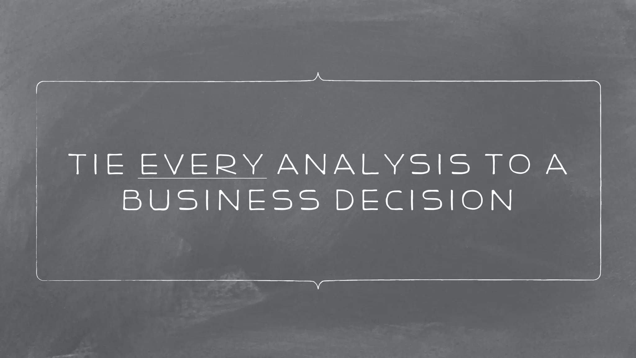 Tie every Analysis to a 
business decision 
 