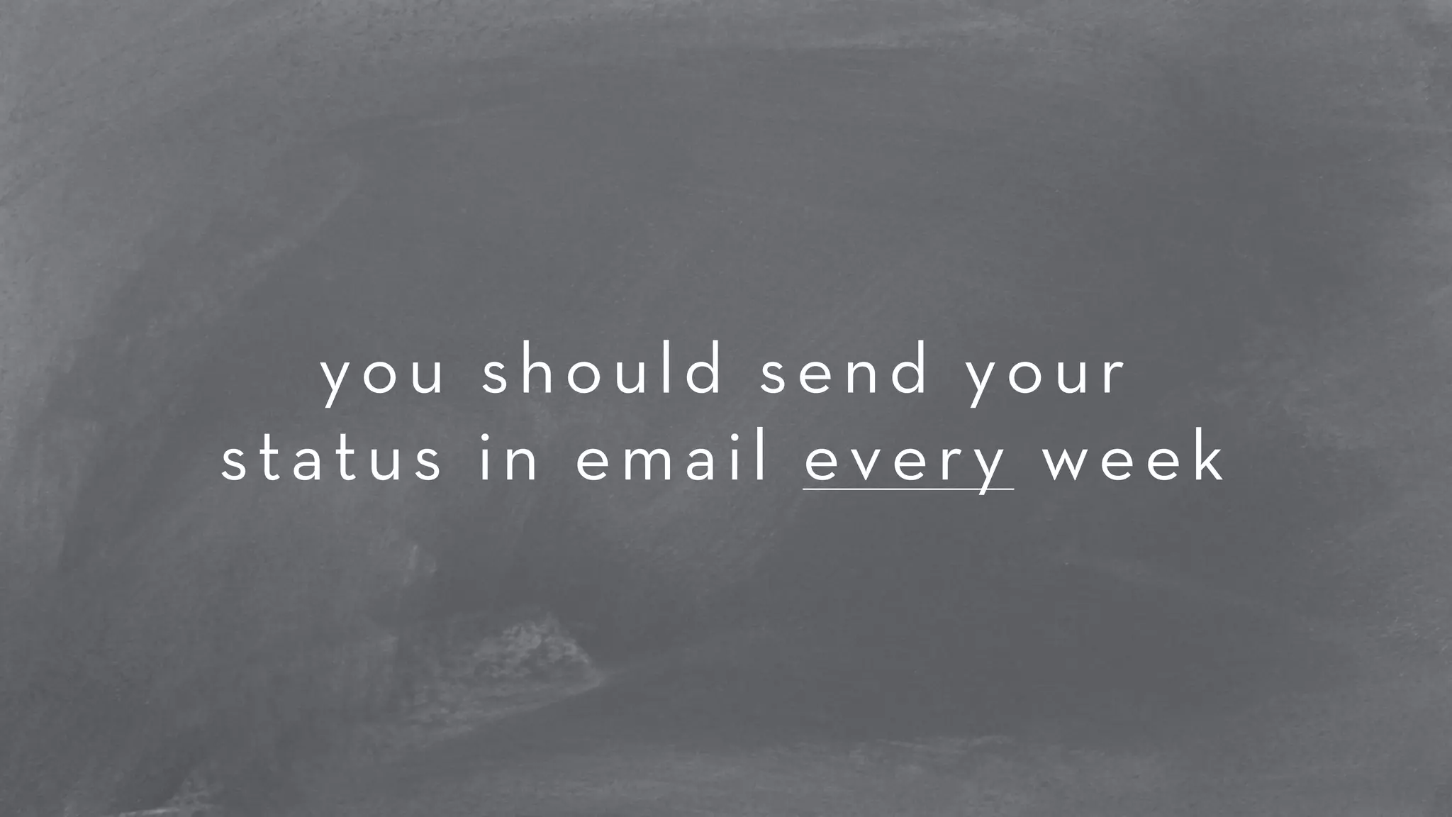 you should send your 
status in email every week 
 