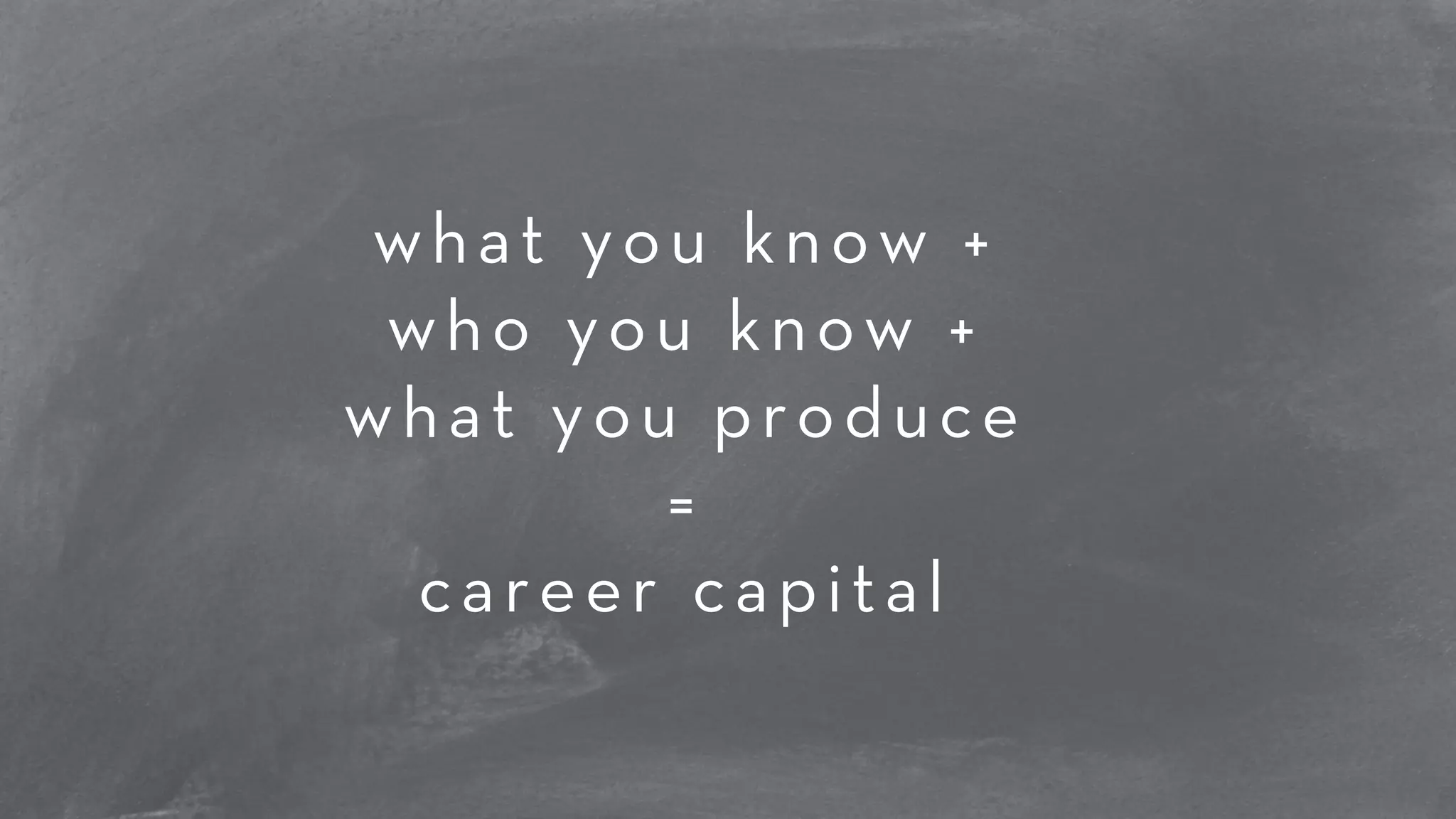 what you know + 
who you know + 
what you produce 
= 
career capital 
 