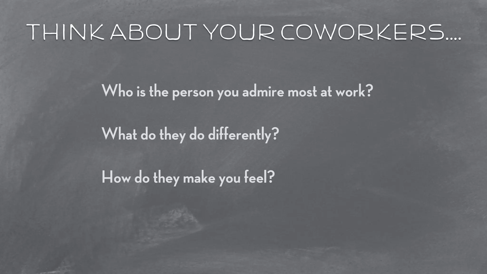think about your coworkers…. 
Who is the person you admire most at work? 
! 
What do they do differently? 
! 
How do they make you feel? 
 