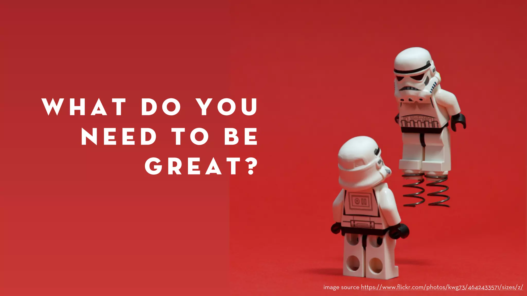What do you 
need to be 
great? 
image source https://www.flickr.com/photos/kwg73/4642433571/sizes/z/ 
 