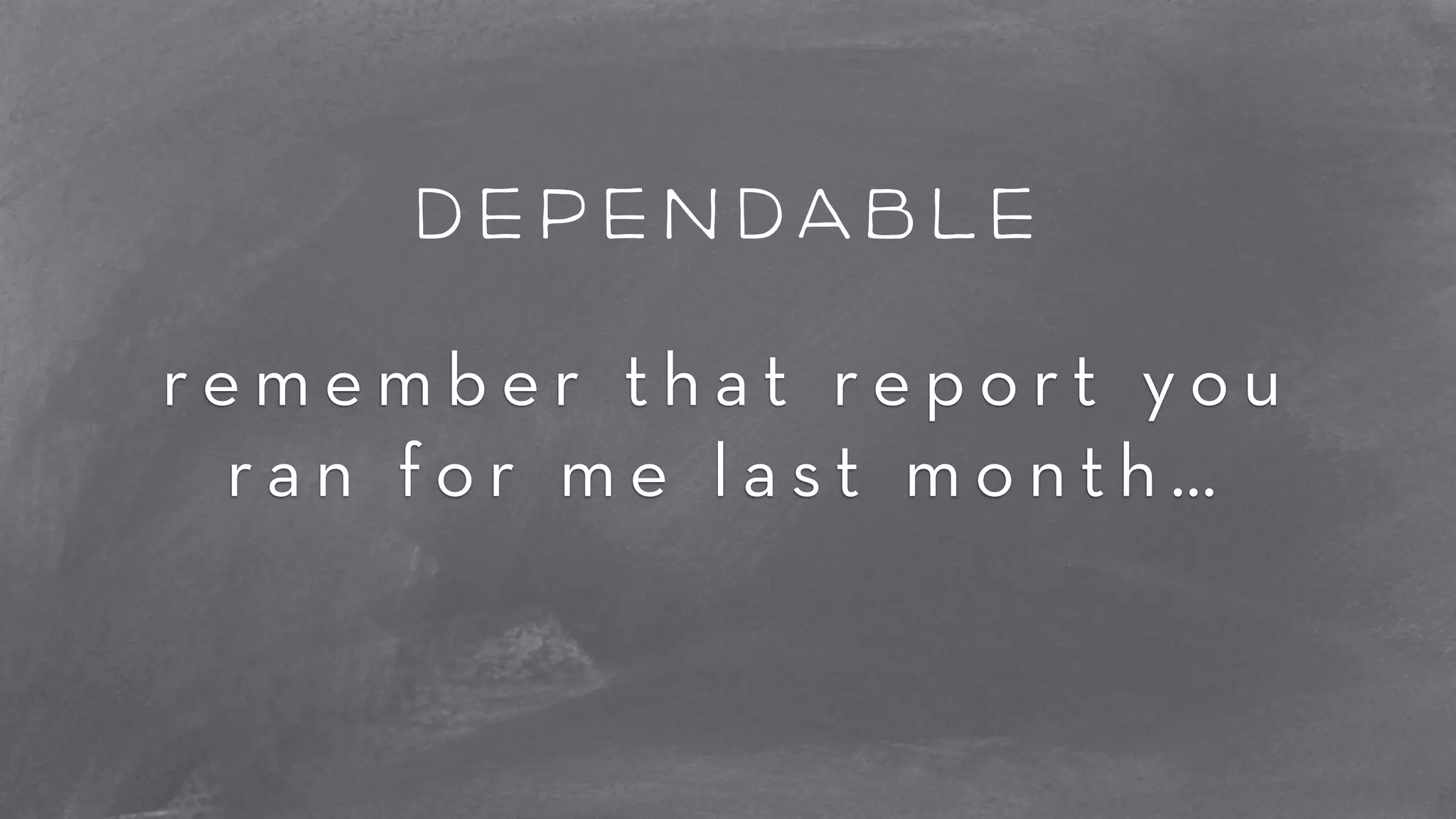 dependable 
r e m e m b e r t h a t r e p o r t y o u 
r a n f o r m e l a s t m o n t h … 
 