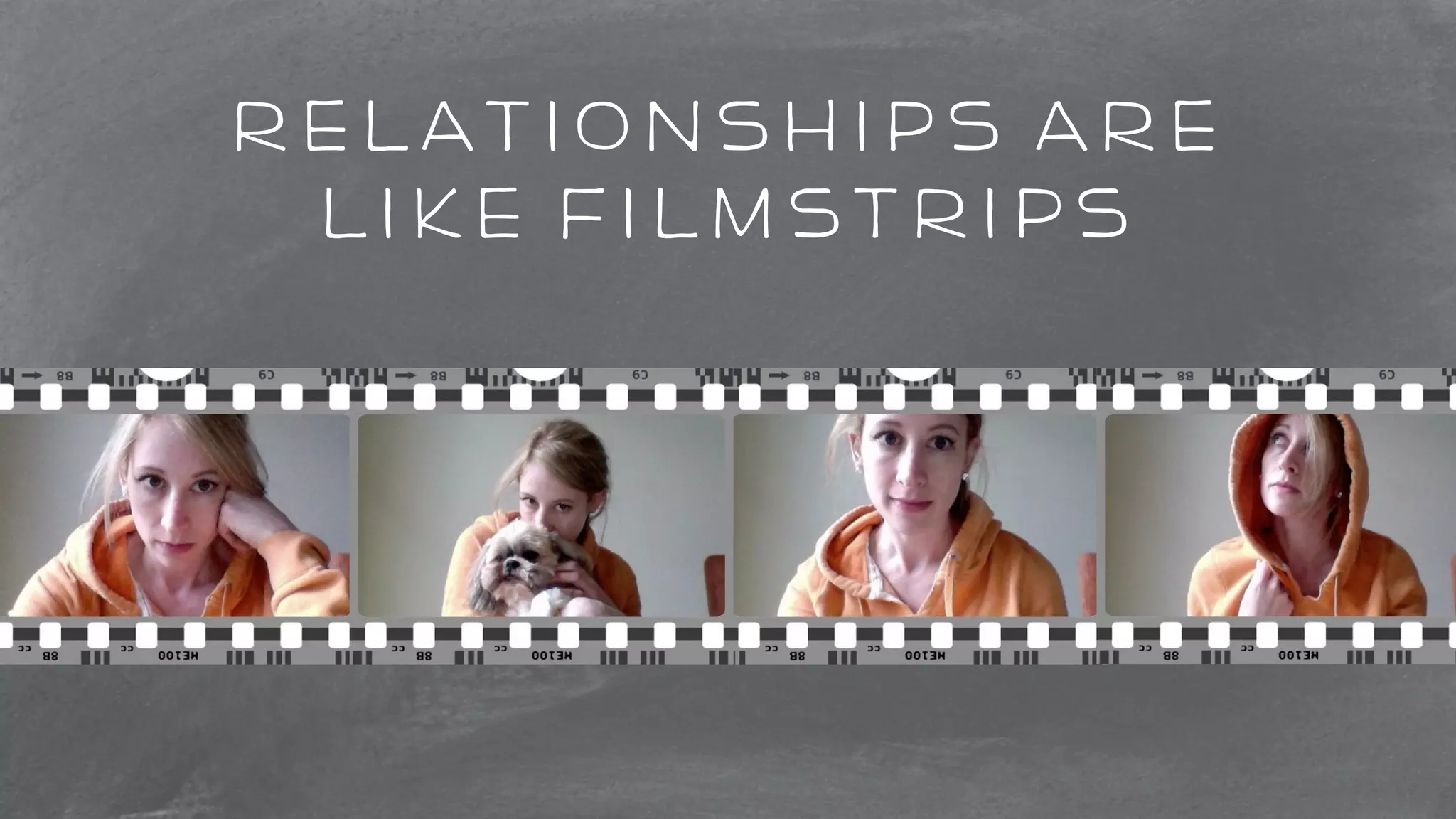 relationships are 
like filmstrips 
r e l a t i o n s h i p s a r e l i k e f i lms t r i p s 
 