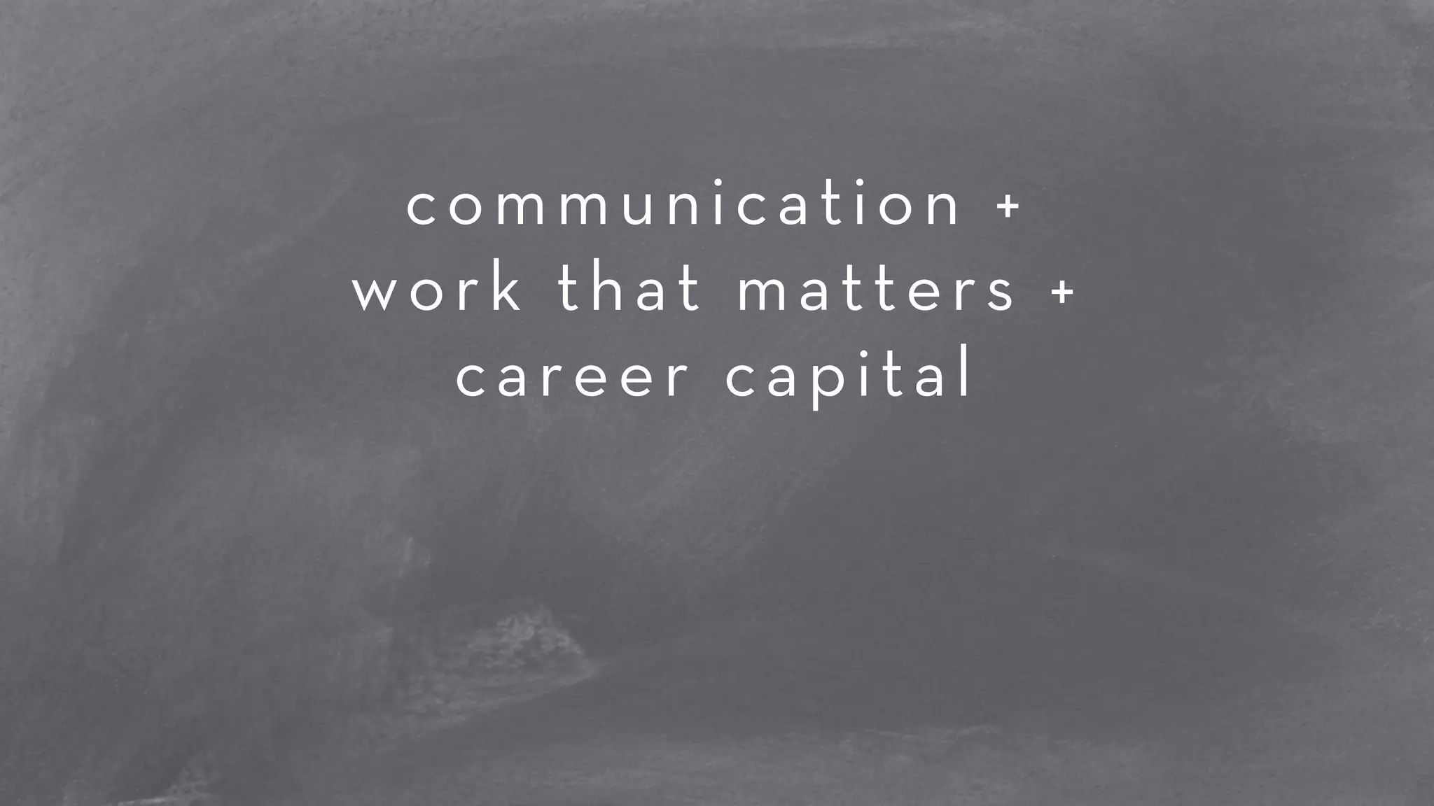 communication + 
work that matters + 
career capital 
! 
 