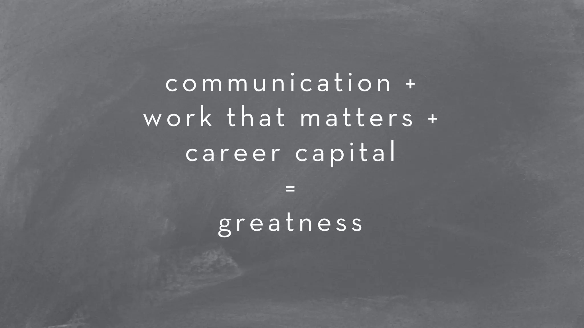 communication + 
work that matters + 
career capital 
= 
greatness 
 