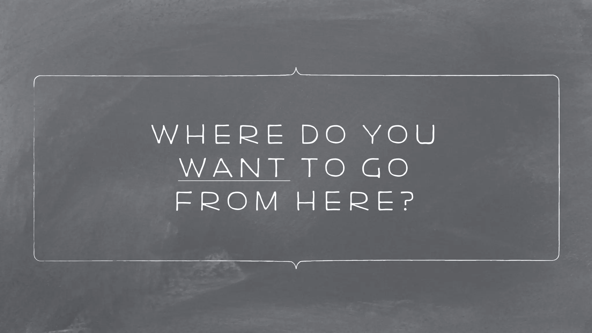 Where do you 
want to go 
from here? 
 