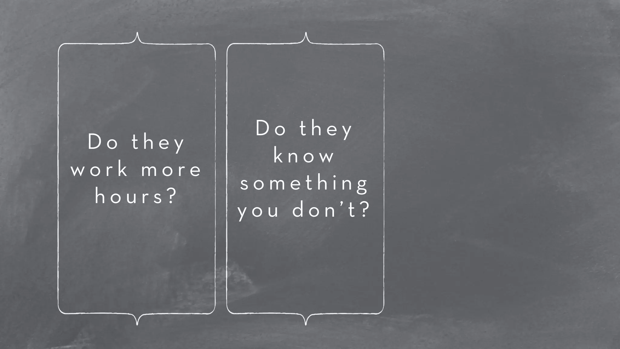 D o t h e y 
w o r k m o r e 
h o u r s ? 
D o t h e y 
k n o w 
s o m e t h i n g 
y o u d o n ’ t ? 
 