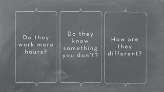 D o t h e y 
w o r k m o r e 
h o u r s ? 
D o t h e y 
k n o w 
s o m e t h i n g 
y o u d o n ’ t ? 
H o w a r e 
t h e y 
d i f f e r e n t ? 
 