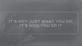 It’s not just what you do, 
it’s how you do it 
 