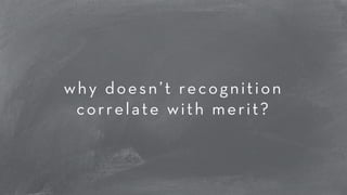 why doesn’t recognition 
correlate with merit? 
 