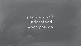 people don’t 
understand 
what you do 
 