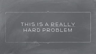 this is a really 
hard problem 
 