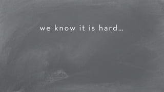 ! 
we know it is hard… 
! 
! 
! 
 