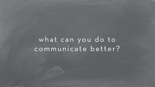 what can you do to 
communicate better? 
 