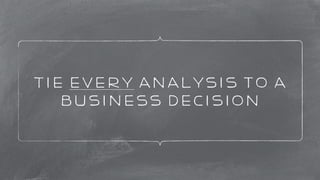 Tie every Analysis to a 
business decision 
 