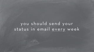 you should send your 
status in email every week 
 