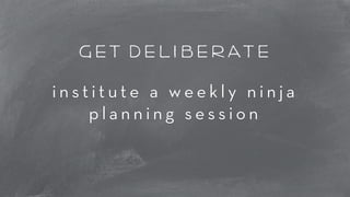 get deliberate 
i n s t i t u t e a w e e k l y n i n j a 
p l a n n i n g s e s s i o n 
 