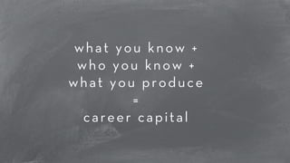 what you know + 
who you know + 
what you produce 
= 
career capital 
 