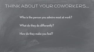 think about your coworkers…. 
Who is the person you admire most at work? 
! 
What do they do differently? 
! 
How do they make you feel? 
 