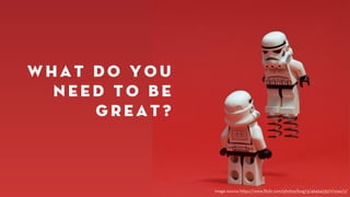 What do you 
need to be 
great? 
image source https://www.flickr.com/photos/kwg73/4642433571/sizes/z/ 
 