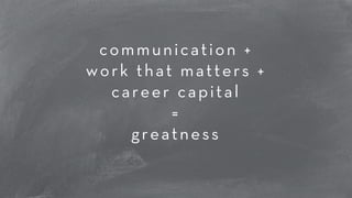 communication + 
work that matters + 
career capital 
= 
greatness 
 