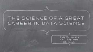 The Science of a great 
career in data science 
K a t e M a t s u d a i r a 
C E O , P o p f o r m s 
@katemats 
 
