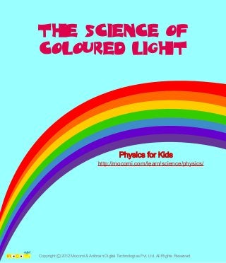 The Science Of
Coloured Light

Physics for Kids
http://mocomi.com/learn/science/physics/

Copyright © 2012 Mocomi & Anibrain Digital Technologies Pvt. Ltd. All Rights Reserved.

 