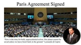 Paris Agreement Signed
“Now is the time for bold, unprecedented action. Our planet cannot be
saved unless we leave fossil fuels in the ground.” Leonardo di Caprio
 