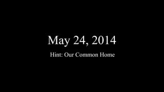 May 24, 2014
Hint: Our Common Home
 