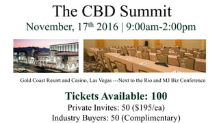 The CBD Summit
November, 17th 2016 | 9:00am-2:00pm
Tickets Available: 100
Private Invites: 50 ($195/ea)
Industry Buyers: 50 (Complimentary)
Gold Coast Resort and Casino, Las Vegas ---Next to the Rio and MJ Biz Conference
 