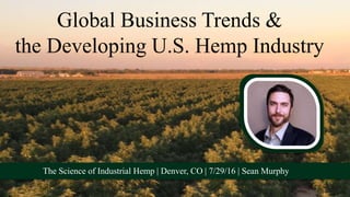Global Business Trends &
the Developing U.S. Hemp Industry
The Science of Industrial Hemp | Denver, CO | 7/29/16 | Sean Murphy
 