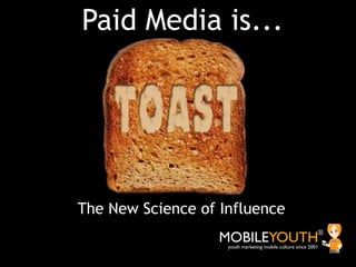 Paid Media is...




The New Science of Influence
                   MOBILEYOUTH                              ®
                    youth marketing mobile culture since 2001
 