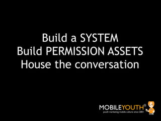 Build a SYSTEM
Build PERMISSION ASSETS
 House the conversation


              MOBILEYOUTH                              ®
...