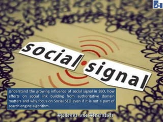 #plbkkt via #hshdsh
Understand the growing influence of social signal in SEO, how
efforts on social link building from authoritative domain
matters and why focus on Social SEO even if it is not a part of
search engine algorithm.
 