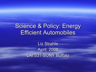 Science & Policy: Energy Efficient Automobiles Liz Strahle April, 2008 LAI 531-SUNY Buffalo 