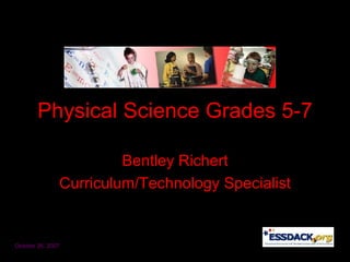 Physical Science Grades 5-7 Bentley Richert Curriculum/Technology Specialist October 26, 2007 
