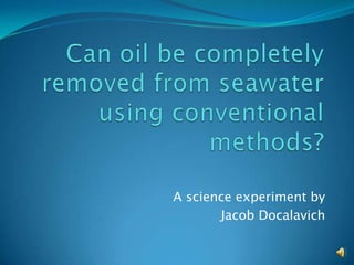 Can oil be completely removed from seawater using conventional methods? A science experiment by Jacob Docalavich 