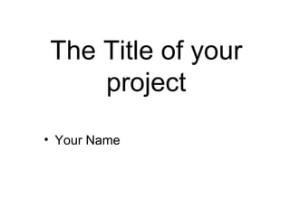 The Title of your
project
• Your Name