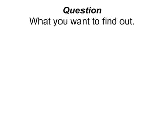 Question
What you want to find out.