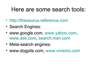 Here are some search tools:
• http://thesaurus.reference.com
• Search Engines:
• www.google.com, www.yahoo.com,
www.ask.com, search.msn.com
• Meta-search engines:
• www.dogpile.com, www.vivismo.com