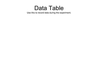 Data Table
Use this to record data during the experiment.