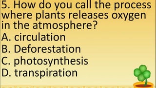 5. How do you call the process
where plants releases oxygen
in the atmosphere?
A. circulation
B. Deforestation
C. photosynthesis
D. transpiration
 