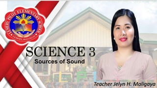 Teacher Jelyn H. Maligaya
Sources of Sound
 
