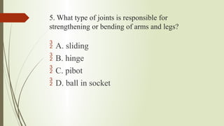 5. What type of joints is responsible for
strengthening or bending of arms and legs?
 A. sliding
 B. hinge
 C. pibot
 D. ball in socket
 