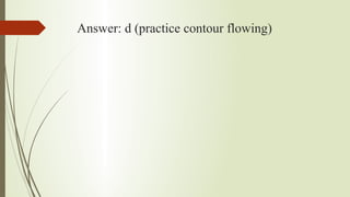 Answer: d (practice contour flowing)
 